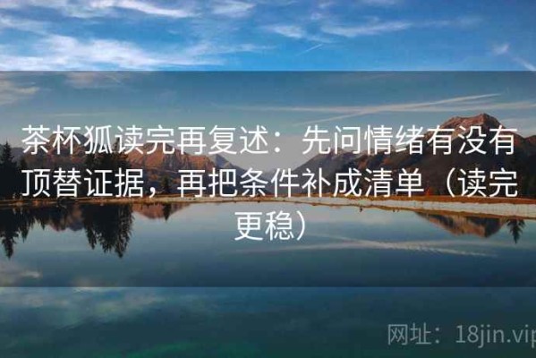 茶杯狐读完再复述：先问情绪有没有顶替证据，再把条件补成清单（读完更稳）