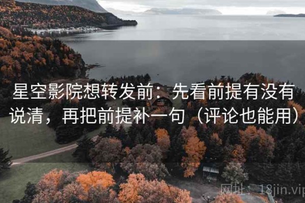 星空影院想转发前：先看前提有没有说清，再把前提补一句（评论也能用）