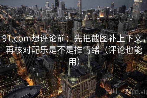91.com想评论前：先把截图补上下文，再核对配乐是不是推情绪（评论也能用）