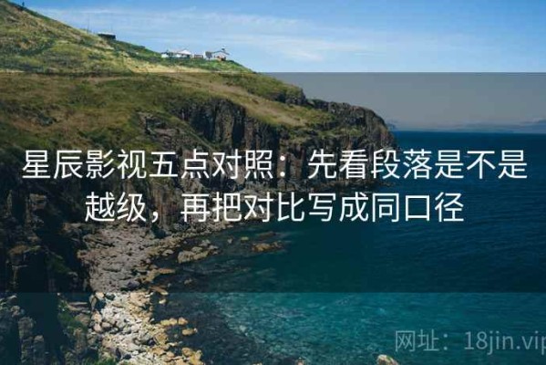 星辰影视五点对照：先看段落是不是越级，再把对比写成同口径