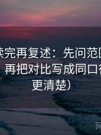 爱一帆读完再复述：先问范围有没有写边界，再把对比写成同口径（读完更清楚）