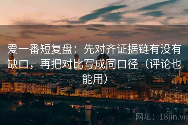 爱一番短复盘：先对齐证据链有没有缺口，再把对比写成同口径（评论也能用）