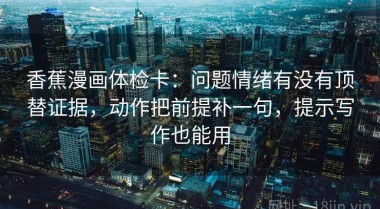 香蕉漫画体检卡：问题情绪有没有顶替证据，动作把前提补一句，提示写作也能用