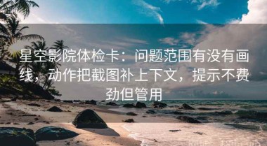 星空影院体检卡：问题范围有没有画线，动作把截图补上下文，提示不费劲但管用