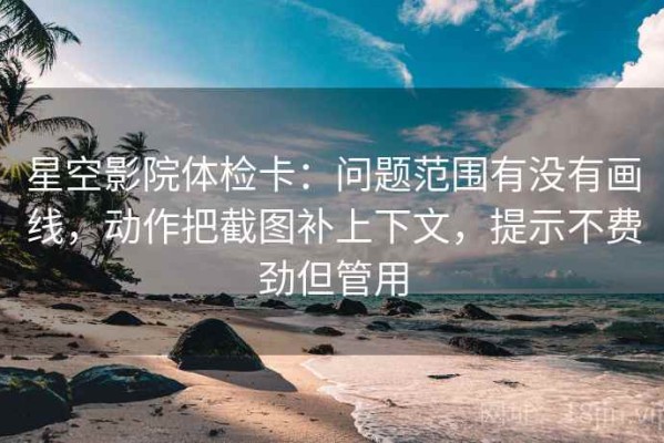 星空影院体检卡：问题范围有没有画线，动作把截图补上下文，提示不费劲但管用