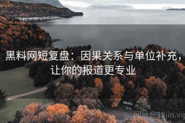 黑料网短复盘：因果关系与单位补充，让你的报道更专业