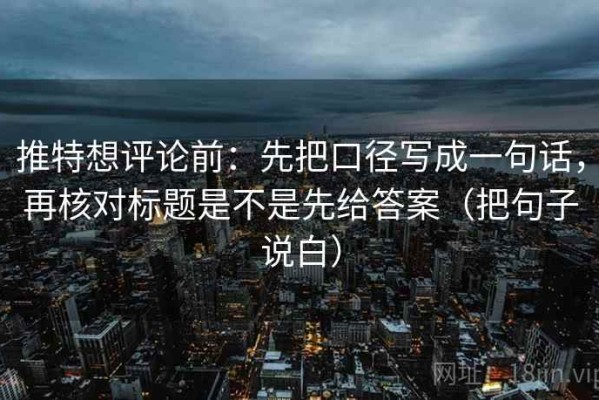 推特想评论前：先把口径写成一句话，再核对标题是不是先给答案（把句子说白）