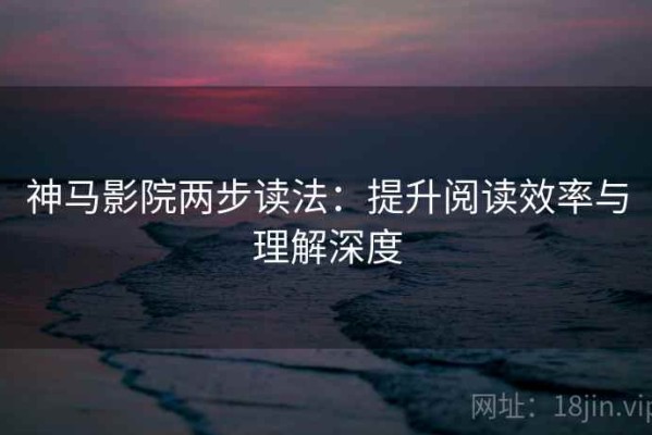 神马影院两步读法：提升阅读效率与理解深度