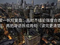 爱一帆短复盘：先对齐结论强度合适吗，再把导语拆成两句（读完更清楚）