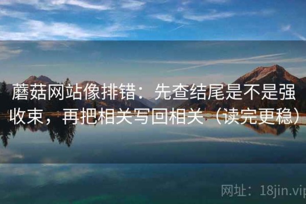 蘑菇网站像排错：先查结尾是不是强收束，再把相关写回相关（读完更稳）