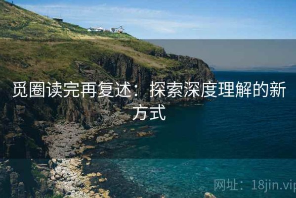 觅圈读完再复述：探索深度理解的新方式
