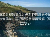 番茄影视短复盘：先对齐热度是不是放大偏差，再把配乐拿掉再理解（证据先行）