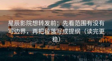 星辰影院想转发前：先看范围有没有写边界，再把段落写成提纲（读完更稳）