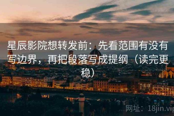 星辰影院想转发前：先看范围有没有写边界，再把段落写成提纲（读完更稳）