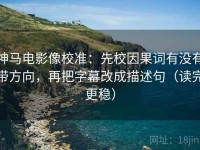 神马电影像校准：先校因果词有没有带方向，再把字幕改成描述句（读完更稳）