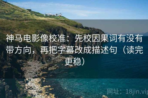 神马电影像校准：先校因果词有没有带方向，再把字幕改成描述句（读完更稳）