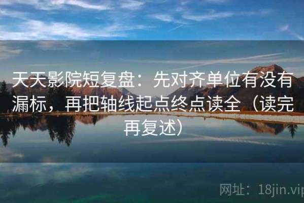 天天影院短复盘：先对齐单位有没有漏标，再把轴线起点终点读全（读完再复述）