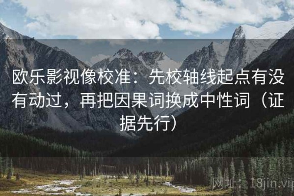欧乐影视像校准：先校轴线起点有没有动过，再把因果词换成中性词（证据先行）