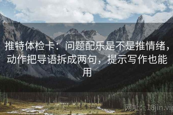 推特体检卡：问题配乐是不是推情绪，动作把导语拆成两句，提示写作也能用