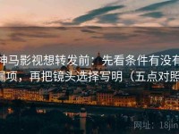 神马影视想转发前：先看条件有没有漏项，再把镜头选择写明（五点对照）