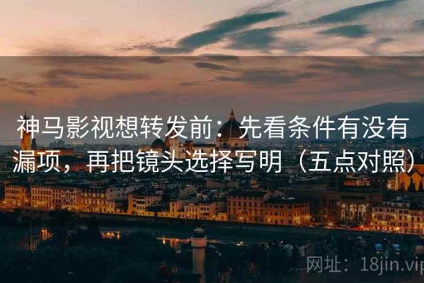 神马影视想转发前：先看条件有没有漏项，再把镜头选择写明（五点对照）