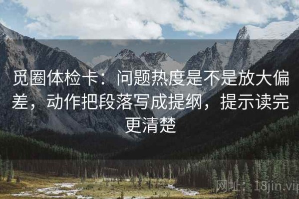 觅圈体检卡：问题热度是不是放大偏差，动作把段落写成提纲，提示读完更清楚