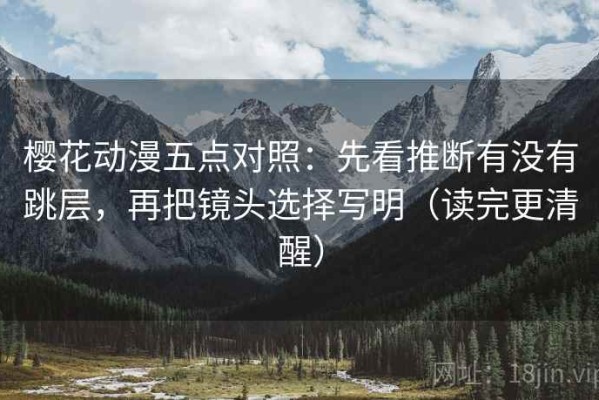樱花动漫五点对照：先看推断有没有跳层，再把镜头选择写明（读完更清醒）