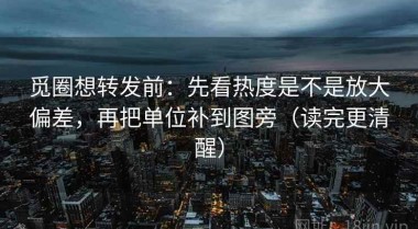 觅圈想转发前：先看热度是不是放大偏差，再把单位补到图旁（读完更清醒）