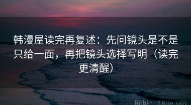 韩漫屋读完再复述：先问镜头是不是只给一面，再把镜头选择写明（读完更清醒）