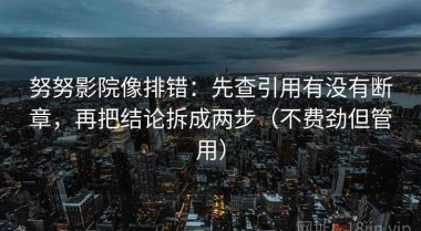 努努影院像排错：先查引用有没有断章，再把结论拆成两步（不费劲但管用）