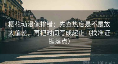 樱花动漫像排错：先查热度是不是放大偏差，再把时间写成起止（找准证据落点）
