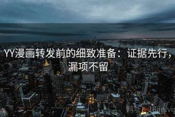 YY漫画转发前的细致准备：证据先行，漏项不留