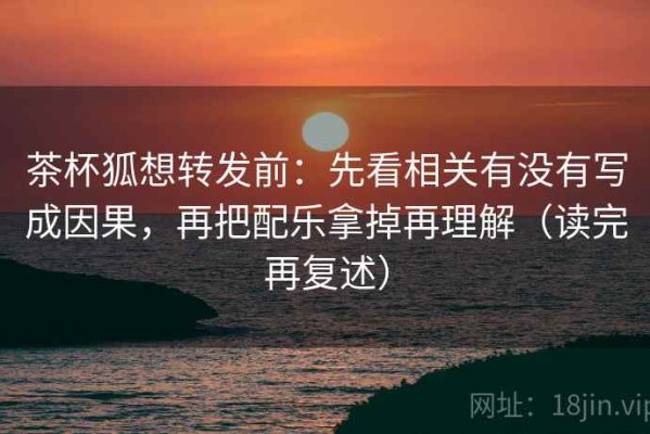 茶杯狐想转发前：先看相关有没有写成因果，再把配乐拿掉再理解（读完再复述）