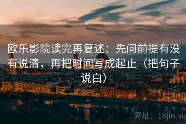 欧乐影院读完再复述：先问前提有没有说清，再把时间写成起止（把句子说白）