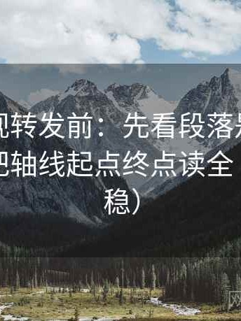 星辰影视转发前：先看段落是不是越级，再把轴线起点终点读全（读完更稳）