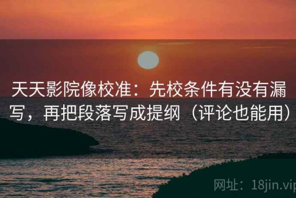 天天影院像校准：先校条件有没有漏写，再把段落写成提纲（评论也能用）