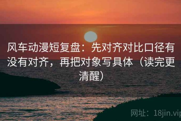风车动漫短复盘：先对齐对比口径有没有对齐，再把对象写具体（读完更清醒）