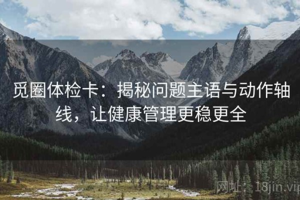 觅圈体检卡：揭秘问题主语与动作轴线，让健康管理更稳更全