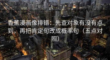 香蕉漫画像排错：先查对象有没有点到，再把肯定句改成概率句（五点对照）
