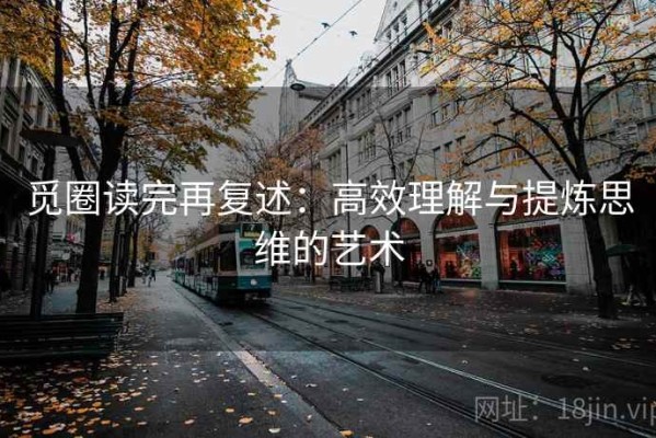 觅圈读完再复述：高效理解与提炼思维的艺术