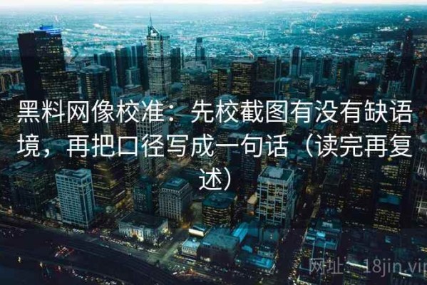 黑料网像校准：先校截图有没有缺语境，再把口径写成一句话（读完再复述）