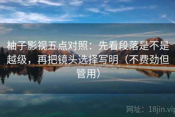柚子影视五点对照：先看段落是不是越级，再把镜头选择写明（不费劲但管用）
