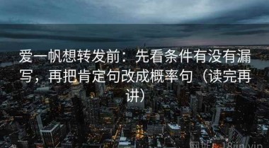爱一帆想转发前：先看条件有没有漏写，再把肯定句改成概率句（读完再讲）