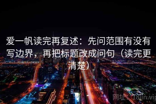 爱一帆读完再复述：先问范围有没有写边界，再把标题改成问句（读完更清楚）