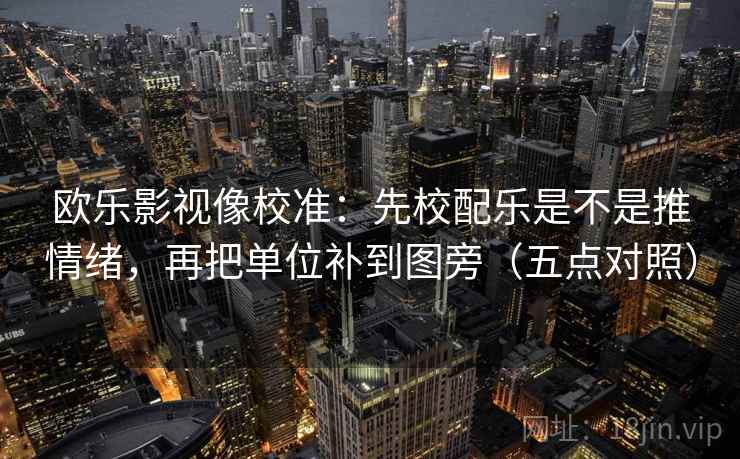 欧乐影视像校准:先校配乐是不是推情绪,再把单位补到图旁(五点对照) 欧乐影视像校准:先校配乐是不是推情绪,再把单位补到图旁(五点对照)