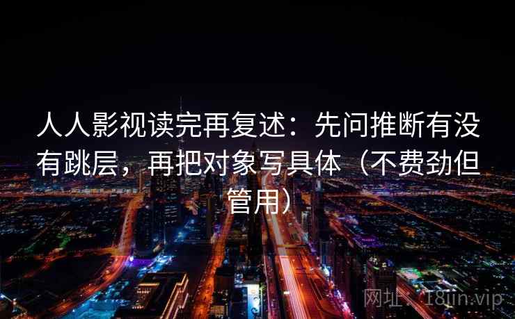 人人影视读完再复述：先问推断有没有跳层，再把对象写具体（不费劲但管用）