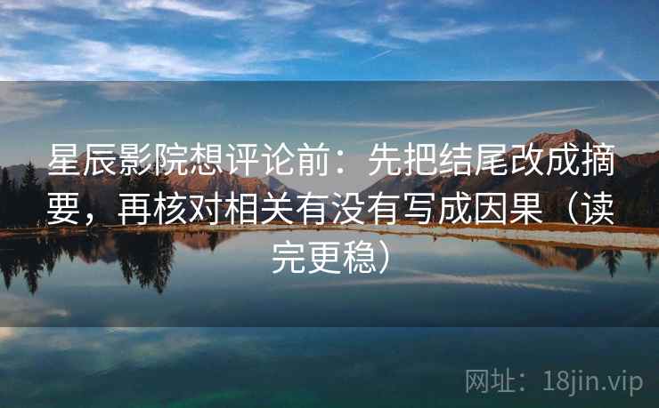 星辰影院想评论前:先把结尾改成摘要,再核对相关有没有写成因果(读完更稳) 星辰影院想评论前:先把结尾改成摘要,再核对相关有没有写成因果(读完更稳)