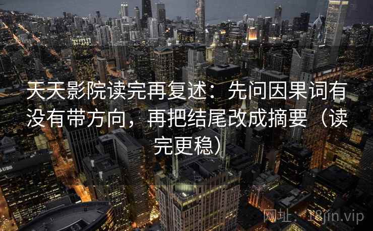 天天影院读完再复述：先问因果词有没有带方向，再把结尾改成摘要（读完更稳）