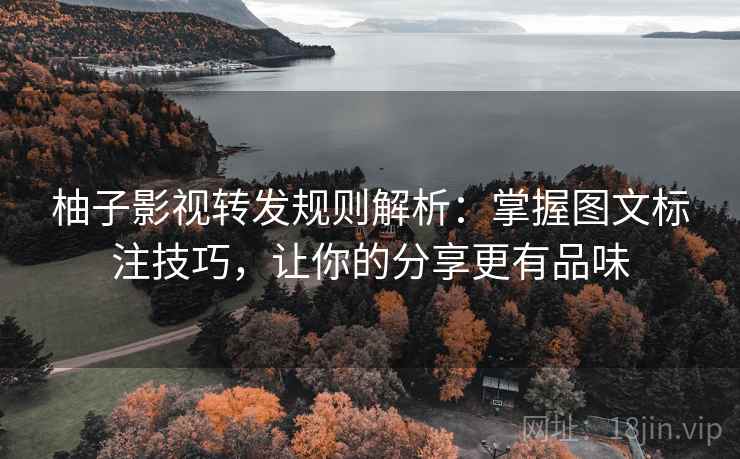 柚子影视转发规则解析:掌握图文标注技巧,让你的分享更有品味 柚子影视转发规则解析:掌握图文标注技巧,让你的分享更有品味