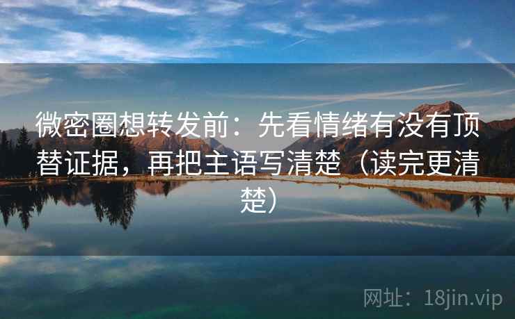 微密圈想转发前：先看情绪有没有顶替证据，再把主语写清楚（读完更清楚）